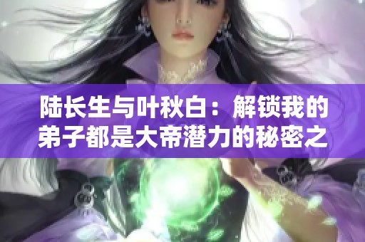 陆长生与叶秋白：解锁我的弟子都是大帝潜力的秘密之旅