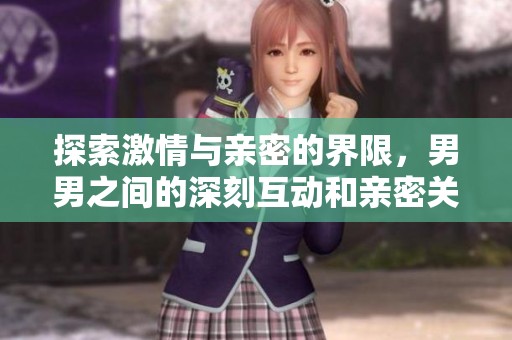 探索激情与亲密的界限，男男之间的深刻互动和亲密关系