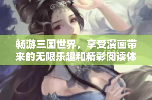 畅游三国世界，享受漫画带来的无限乐趣和精彩阅读体验