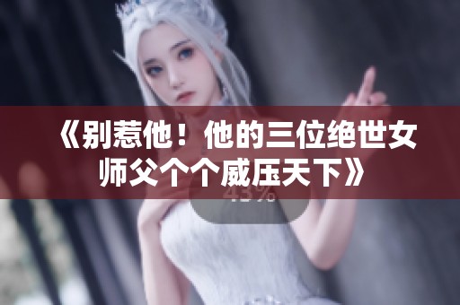 《别惹他！他的三位绝世女师父个个威压天下》
