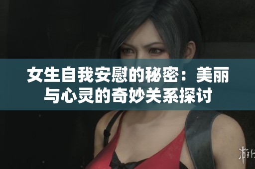 女生自我安慰的秘密：美丽与心灵的奇妙关系探讨