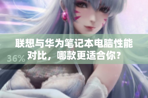 联想与华为笔记本电脑性能对比，哪款更适合你？
