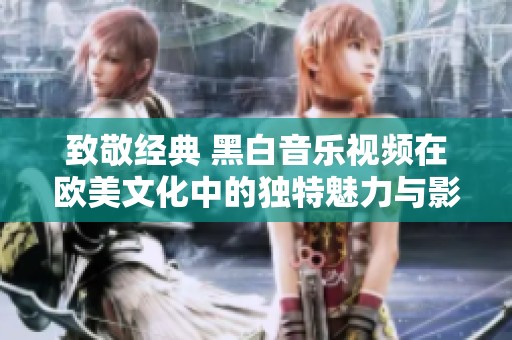 致敬经典 黑白音乐视频在欧美文化中的独特魅力与影响