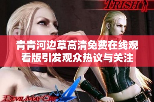 青青河边草高清免费在线观看版引发观众热议与关注