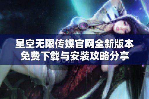 星空无限传媒官网全新版本免费下载与安装攻略分享