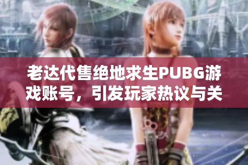 老达代售绝地求生PUBG游戏账号，引发玩家热议与关注