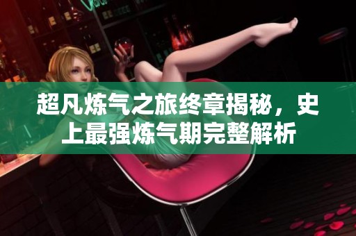 超凡炼气之旅终章揭秘，史上最强炼气期完整解析
