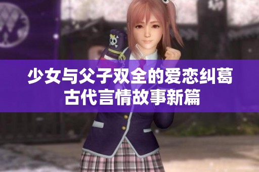 少女与父子双全的爱恋纠葛 古代言情故事新篇