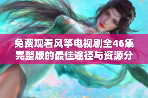 免费观看风筝电视剧全46集完整版的最佳途径与资源分享 免费观看风筝电视剧全46集完整版的最佳途径与资源分享