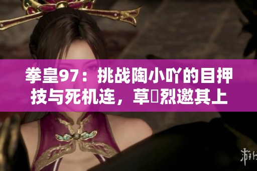 拳皇97：挑战陶小吖的目押技与死机连，草薙烈邀其上台秀技艺