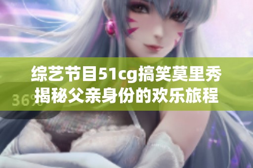 综艺节目51cg搞笑莫里秀揭秘父亲身份的欢乐旅程 综艺节目51cg搞笑莫里秀揭秘父亲身份的欢乐旅程