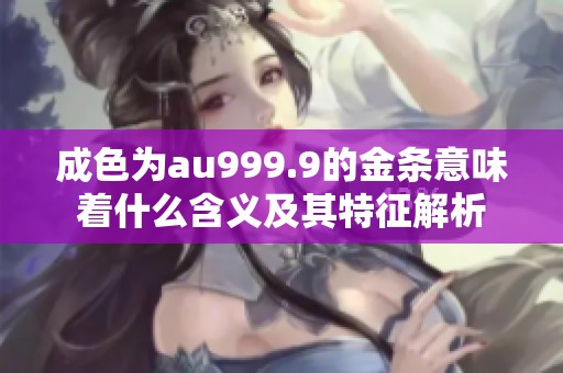 成色为au999.9的金条意味着什么含义及其特征解析