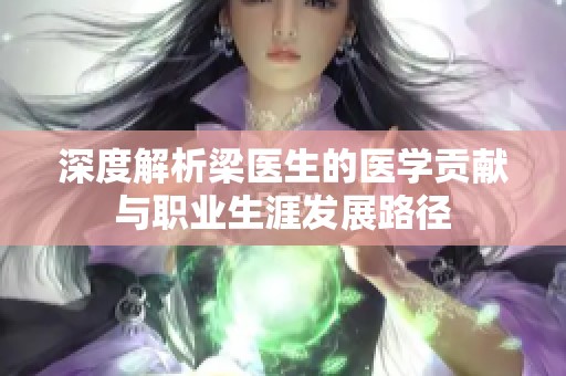 深度解析梁医生的医学贡献与职业生涯发展路径