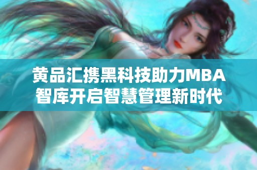 黄品汇携黑科技助力MBA智库开启智慧管理新时代 黄品汇携黑科技助力MBA智库开启智慧管理新时代