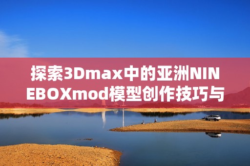 探索3Dmax中的亚洲NINEBOXmod模型创作技巧与应用 探索3Dmax中的亚洲NINEBOXmod模型创作技巧与应用