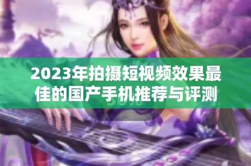 2023年拍摄短视频效果最佳的国产手机推荐与评测 2023年拍摄短视频效果最佳的国产手机推荐与评测