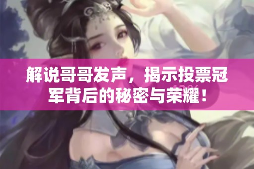 解说哥哥发声，揭示投票冠军背后的秘密与荣耀！