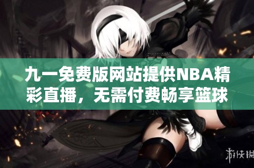 九一免费版网站提供NBA精彩直播，无需付费畅享篮球盛宴
