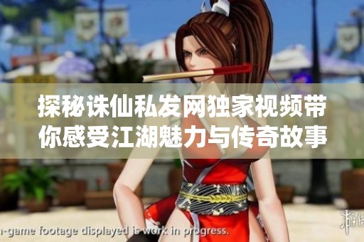 探秘诛仙私发网独家视频带你感受江湖魅力与传奇故事