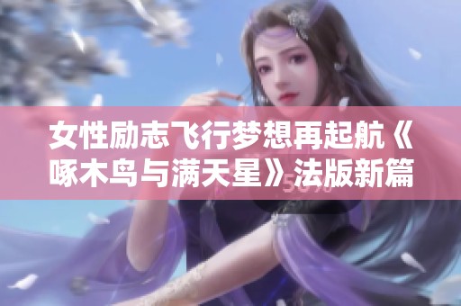 女性励志飞行梦想再起航《啄木鸟与满天星》法版新篇章 女性励志飞行梦想再起航《啄木鸟与满天星》法版新篇章