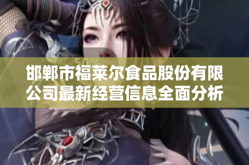 邯郸市福莱尔食品股份有限公司最新经营信息全面分析