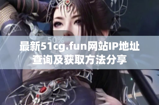 最新51cg.fun网站IP地址查询及获取方法分享 最新51cg.fun网站IP地址查询及获取方法分享