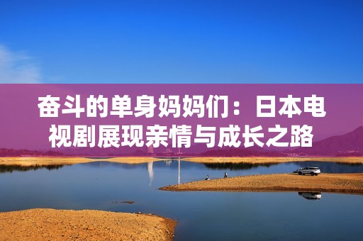 奋斗的单身妈妈们：日本电视剧展现亲情与成长之路