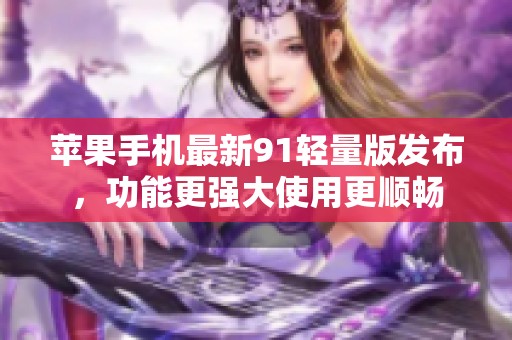 苹果手机最新91轻量版发布,功能更强大使用更顺畅 苹果手机最新91轻量版发布,功能更强大使用更顺畅