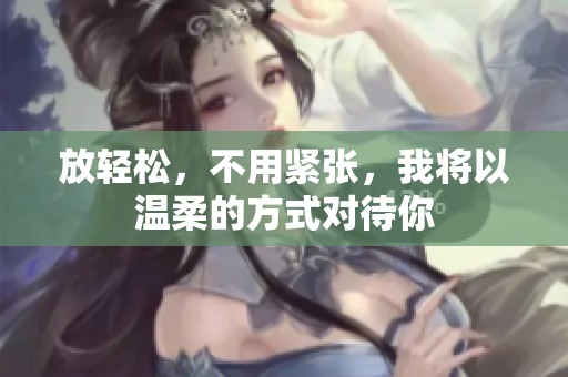 放轻松，不用紧张，我将以温柔的方式对待你