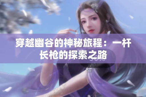 穿越幽谷的神秘旅程:一杆长枪的探索之路 穿越幽谷的神秘旅程:一杆长枪的探索之路