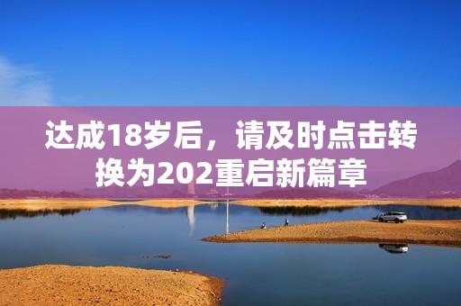 达成18岁后，请及时点击转换为202重启新篇章