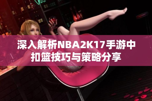 深入解析NBA2K17手游中扣篮技巧与策略分享