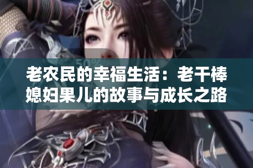 老农民的幸福生活:老干棒媳妇果儿的故事与成长之路 老农民的幸福生活:老干棒媳妇果儿的故事与成长之路