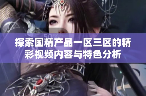 探索国精产品一区三区的精彩视频内容与特色分析 探索国精产品一区三区的精彩视频内容与特色分析