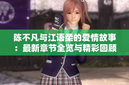陈不凡与江语柔的爱情故事：最新章节全览与精彩回顾