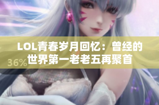 LOL青春岁月回忆：曾经的世界第一老老五再聚首