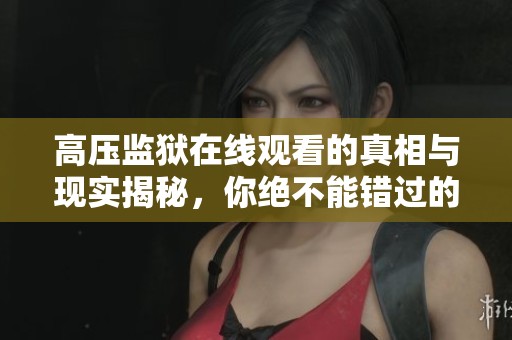 高压监狱在线观看的真相与现实揭秘，你绝不能错过的体验