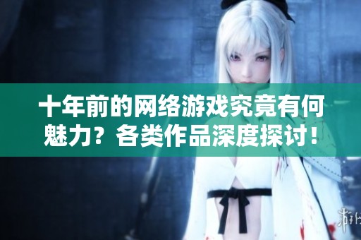 十年前的网络游戏究竟有何魅力？各类作品深度探讨！