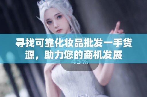 寻找可靠化妆品批发一手货源，助力您的商机发展
