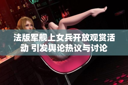 法版军舰上女兵开放观赏活动 引发舆论热议与讨论