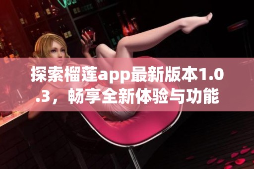 探索榴莲app最新版本1.0.3，畅享全新体验与功能