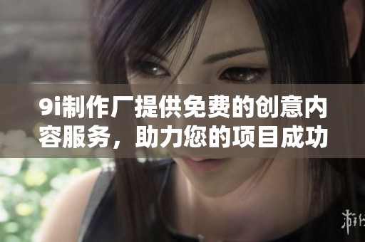 9i制作厂提供免费的创意内容服务,助力您的项目成功 9i制作厂提供免费的创意内容服务,助力您的项目成功