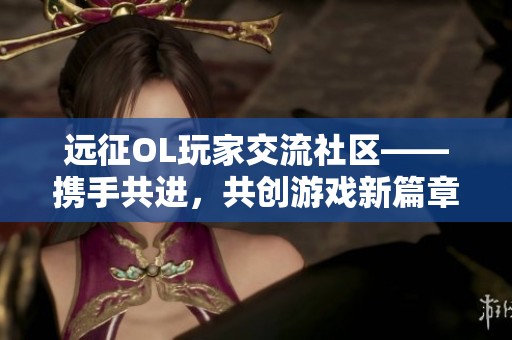 远征OL玩家交流社区——携手共进，共创游戏新篇章