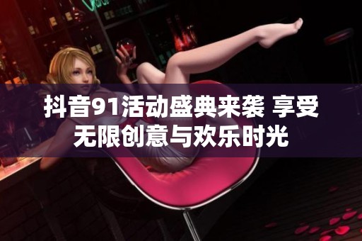 抖音91活动盛典来袭 享受无限创意与欢乐时光