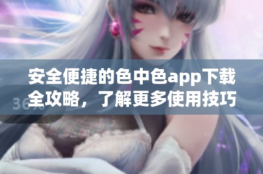安全便捷的色中色app下载全攻略，了解更多使用技巧