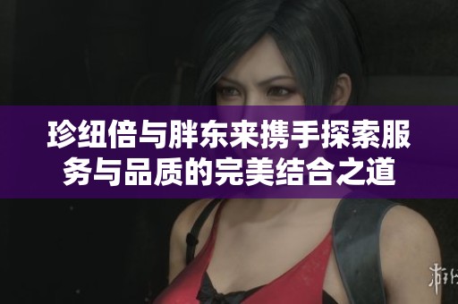 珍纽倍与胖东来携手探索服务与品质的完美结合之道