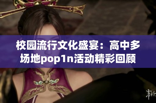 校园流行文化盛宴：高中多场地pop1n活动精彩回顾