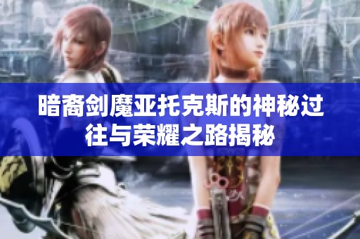 暗裔剑魔亚托克斯的神秘过往与荣耀之路揭秘