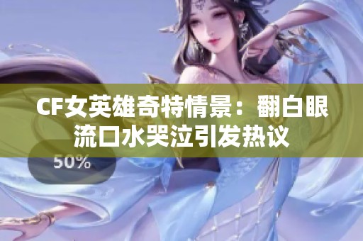 CF女英雄奇特情景：翻白眼流口水哭泣引发热议