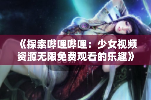 《探索哔哩哔哩：少女视频资源无限免费观看的乐趣》